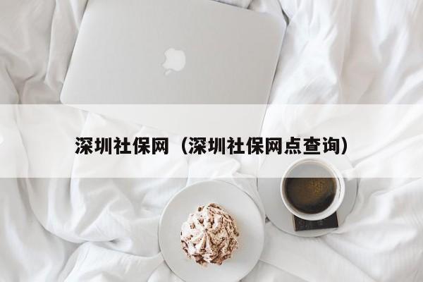 深圳社保网（深圳社保网点查询）