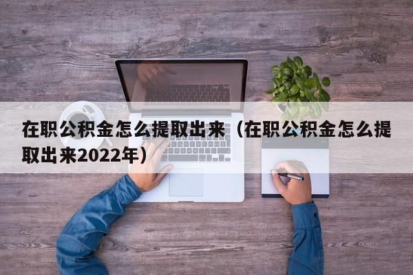 在职公积金怎么提取出来（在职公积金怎么提取出来2022年）