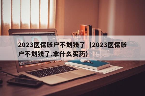 2023医保账户不划钱了（2023医保账户不划钱了,拿什么买药）