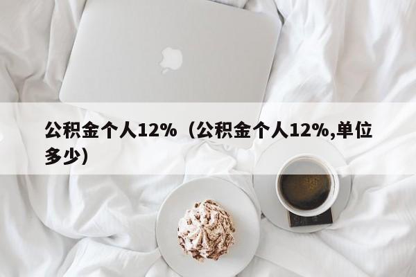 公积金个人12%（公积金个人12%,单位多少）