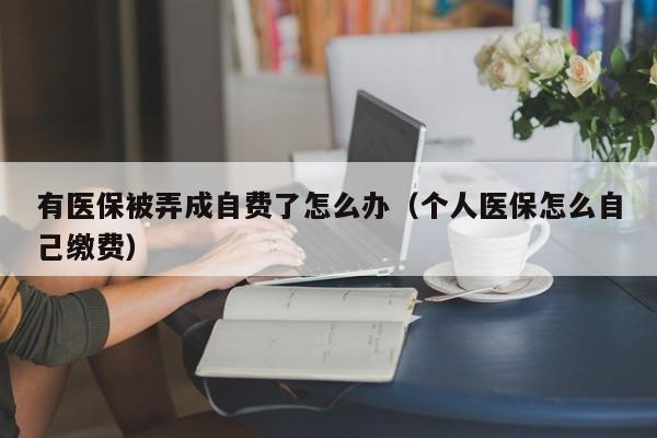 有医保被弄成自费了怎么办（个人医保怎么自己缴费）