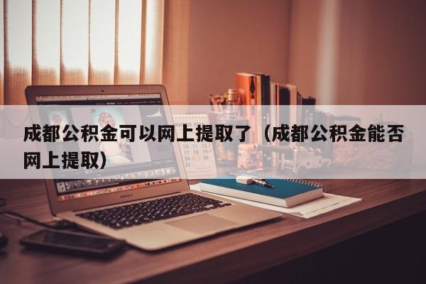 成都公积金可以网上提取了（成都公积金能否网上提取）