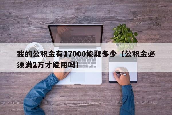 我的公积金有17000能取多少（公积金必须满2万才能用吗）