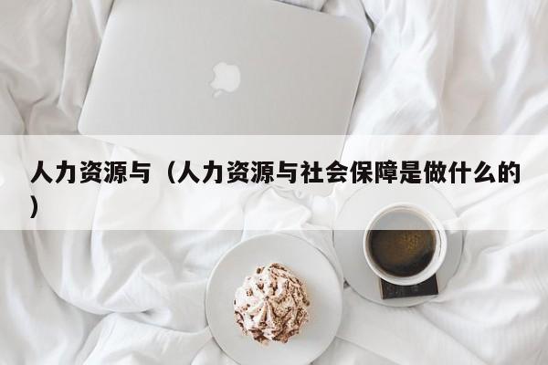 人力资源与（人力资源与社会保障是做什么的）