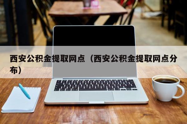 西安公积金提取网点（西安公积金提取网点分布）