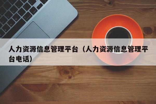 人力资源信息管理平台（人力资源信息管理平台电话）