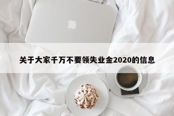 关于大家千万不要领失业金2020的信息