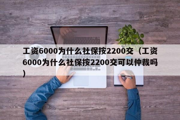 工资6000为什么社保按2200交（工资6000为什么社保按2200交可以仲裁吗）