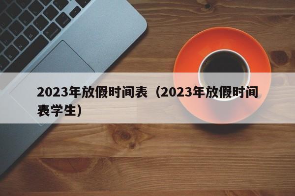 2023年放假时间表（2023年放假时间表学生）