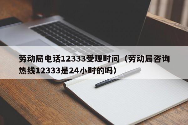 劳动局电话12333受理时间（劳动局咨询热线12333是24小时的吗）