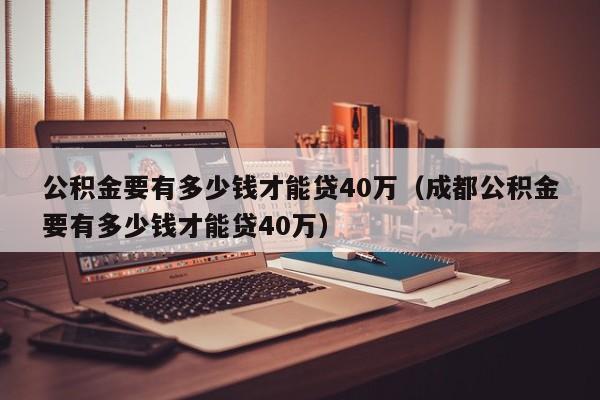 公积金要有多少钱才能贷40万（成都公积金要有多少钱才能贷40万）