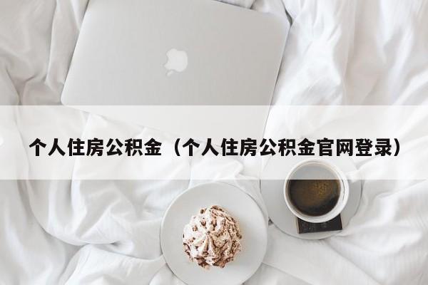 个人住房公积金（个人住房公积金官网登录）