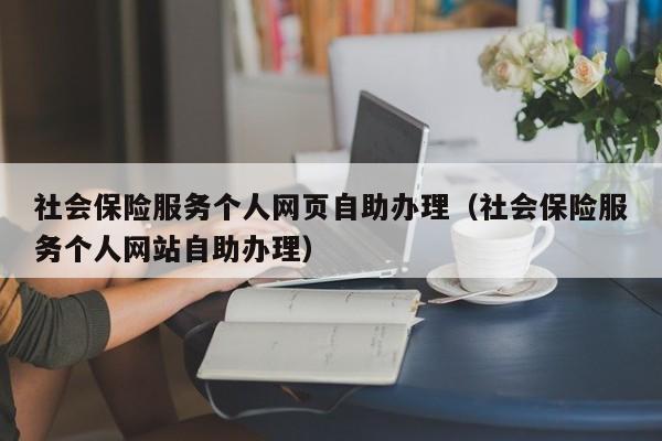 社会保险服务个人网页自助办理（社会保险服务个人网站自助办理）