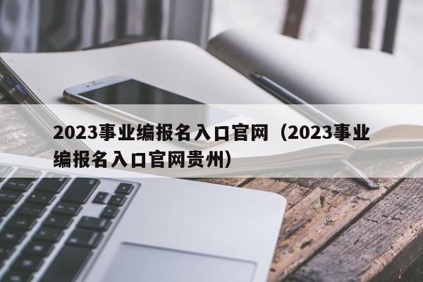 2023事业编报名入口官网（2023事业编报名入口官网贵州）