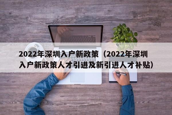 2022年深圳入户新政策（2022年深圳入户新政策人才引进及新引进人才补贴）