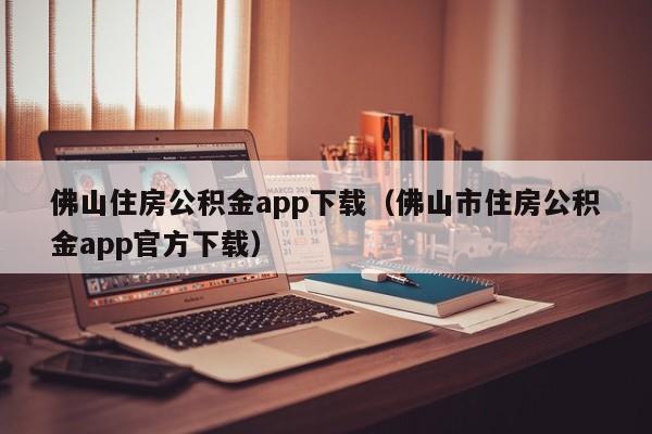 佛山住房公积金app下载（佛山市住房公积金app官方下载）