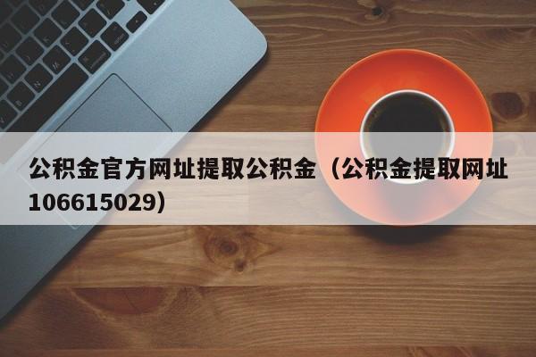 公积金官方网址提取公积金（公积金提取网址106615029）