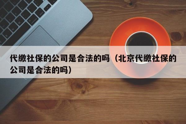 代缴社保的公司是合法的吗（北京代缴社保的公司是合法的吗）