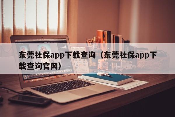 东莞社保app下载查询（东莞社保app下载查询官网）