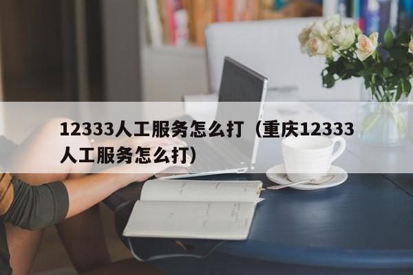 12333人工服务怎么打（重庆12333人工服务怎么打）