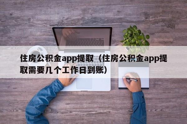 住房公积金app提取（住房公积金app提取需要几个工作日到账）