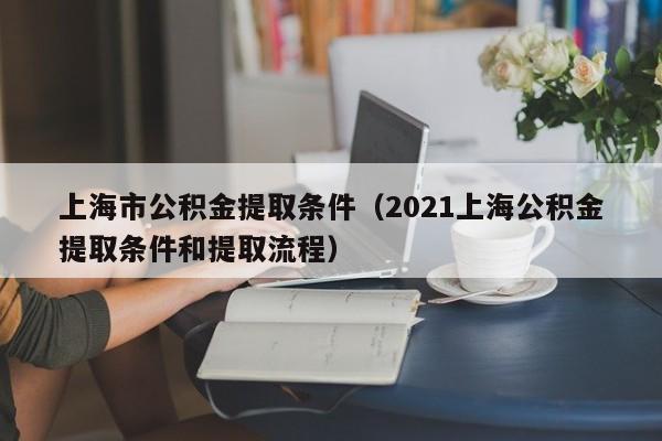 上海市公积金提取条件（2021上海公积金提取条件和提取流程）