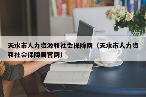 天水市人力资源和社会保障网（天水市人力资和社会保障局官网）