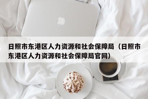 日照市东港区人力资源和社会保障局（日照市东港区人力资源和社会保障局官网）