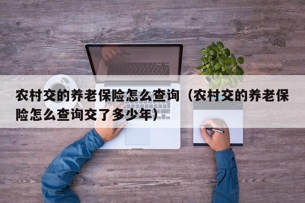 农村交的养老保险怎么查询（农村交的养老保险怎么查询交了多少年）