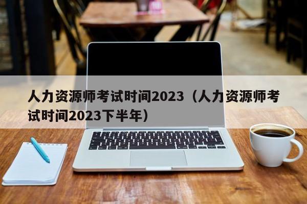 人力资源师考试时间2023（人力资源师考试时间2023下半年）