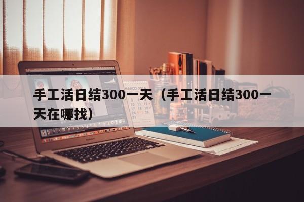 手工活日结300一天（手工活日结300一天在哪找）