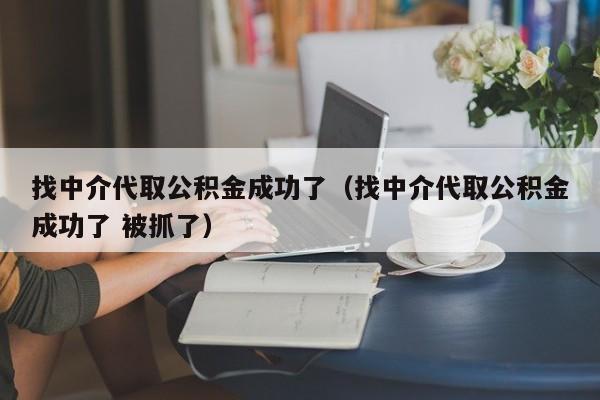 找中介代取公积金成功了（找中介代取公积金成功了 被抓了）