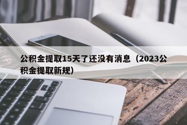 公积金提取15天了还没有消息（2023公积金提取新规）