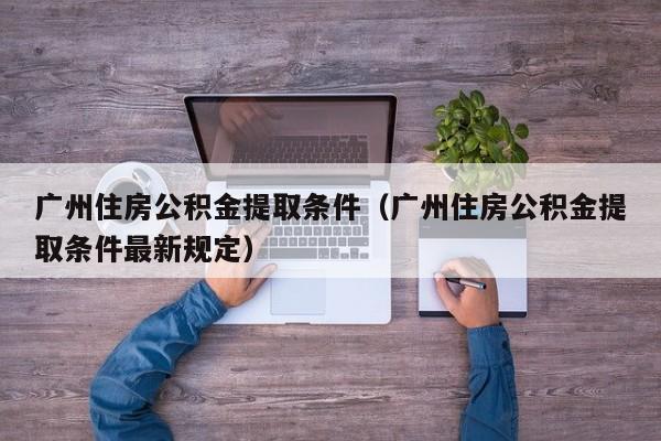 广州住房公积金提取条件（广州住房公积金提取条件最新规定）