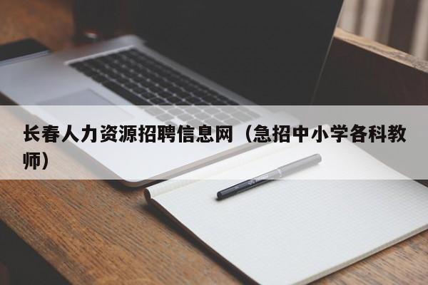 长春人力资源招聘信息网（急招中小学各科教师）