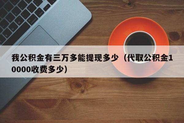 我公积金有三万多能提现多少（代取公积金10000收费多少）