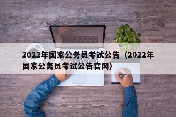 2022年国家公务员考试公告（2022年国家公务员考试公告官网）