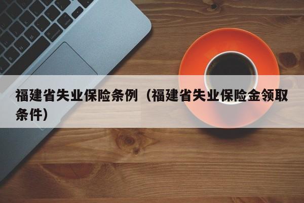 福建省失业保险条例（福建省失业保险金领取条件）