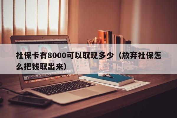 社保卡有8000可以取现多少（放弃社保怎么把钱取出来）