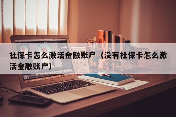 社保卡怎么激活金融账户（没有社保卡怎么激活金融账户）