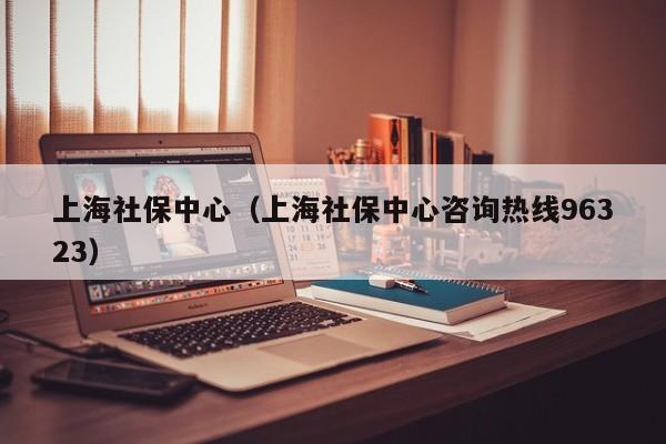 上海社保中心（上海社保中心咨询热线96323）