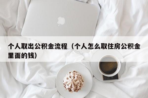 个人取出公积金流程（个人怎么取住房公积金里面的钱）