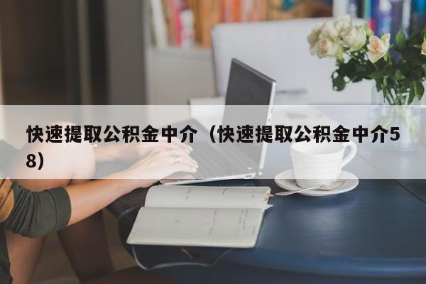 快速提取公积金中介（快速提取公积金中介58）