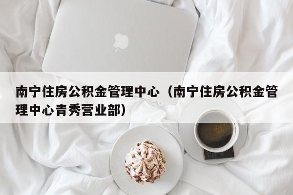 南宁住房公积金管理中心（南宁住房公积金管理中心青秀营业部）