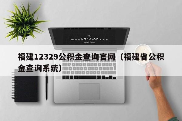 福建12329公积金查询官网（福建省公积金查询系统）