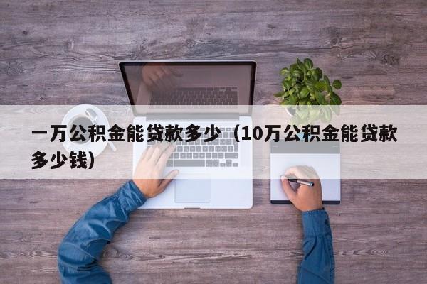 一万公积金能贷款多少（10万公积金能贷款多少钱）