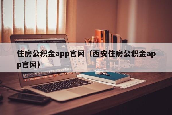 住房公积金app官网（西安住房公积金app官网）