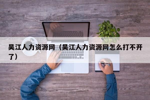 吴江人力资源网（吴江人力资源网怎么打不开了）