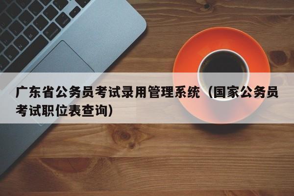 广东省公务员考试录用管理系统（国家公务员考试职位表查询）