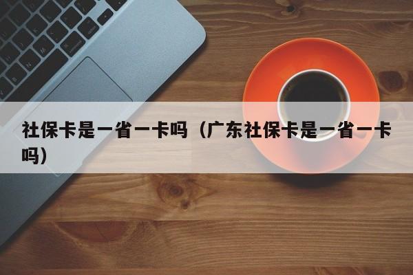 社保卡是一省一卡吗（广东社保卡是一省一卡吗）